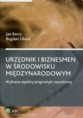 Okładka książki Urzędnik i biznesmen w środowisku międzynarodowym /Wybrane aspekty pragmatyki zawodowej Jan Barcz, Bogdan Libera