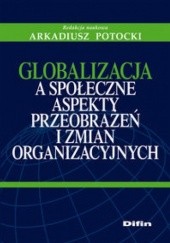 Okładka książki Globalizacja a społeczne aspekty przeobrażeń i zmian organizacyjnych. Arkadiusz Potocki
