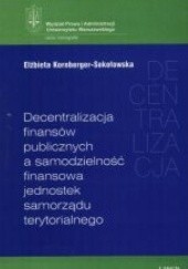Okładka książki Decentralizacja finansów publicznych a samodzielność finansowa jednostek samorządu terytorialnego Elżbieta Kornberger-Sokołowska