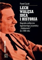 Okładka książki Lech Wałęsa - Idea i historia: Biografia polityczna legendarnego przywódcy Solidarności do 1988 roku Paweł Zyzak