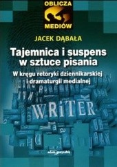 Okładka książki Tajemnica i suspens w sztuce pisania. W kręgu retoryki dziennikarskiej i dramaturgii medialnej Jacek Dąbała