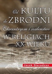 Okładka książki Od kultu do zbrodni: Ekscentryzm i szaleństwo w religiach XX wieku Jacek Sieradzan