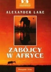 Okładka książki Zabójcy w Afryce. Prawda o czatujących dzikich zwierzętach i myśliwych wypisujących o nich niestworzone historie Alexander Lake