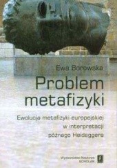 Okładka książki Problem metafizyki. Ewolucja metafizyki europejskiej w interpretacji późnego Heideggera Ewa Borowska