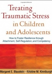 Okładka książki Treating Traumatic Stress in Children and Adolescents: How to Foster Resilience through Attachment, Self-Regulation, and Competency Margaret E. Blaustein, Kristine M. Kinniburgh