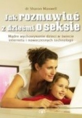 Okładka książki Jak rozmawiać z dziećmi o seksie. Mądre wychowanie dzieci w świecie internetu i nowoczesnych technologii Sharon Maxwell