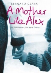 Okładka książki A Mother Like Alex. One defiant woman. Nine special children Bernard Clark