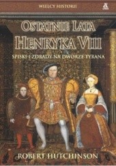 Okładka książki Ostatnie Lata Henryka VIII. Spiski i Zdrady na Dworze Tyrana Robert Hutchinson