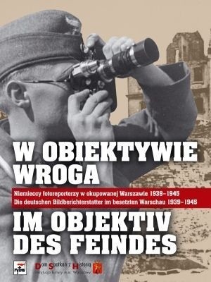 W Obiektywie Wroga. Niemieccy Fotoreporterzy w Okupowanej Warszawie 1939-1945