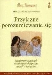 Okładka książki Przyjazne porozumiewanie się: wzajemny szacunek, wzajemna akceptacja, radość z kontaktu Mira Czarnawska
