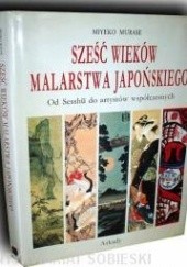 Okładka książki Sześć wieków malarstwa japońskiego. Od Sesshu do artystów współczesnych Miyeko Murase