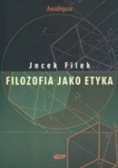 Okładka książki Filozofia jako etyka : eseje filozoficzno-etyczne Jacek Filek