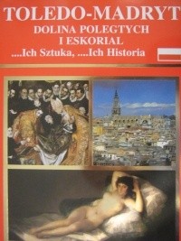 Okładka książki Toledo - Madryt, Dolina Poległych i Eskorial ...Ich sztuka, ...ich historia Jose Joaquin Hortal de Priego, Rufino Miranda