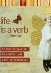 Okładka książki Life Is a Verb: 37 Days to Wake Up, Be Mindful, and Live Intentionally Patti Digh