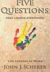 Okładka książki Five Questions That Change Everything: Life Lessons at Work John Scherer