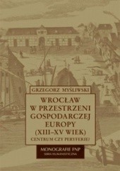 Okładka książki Wrocław w przestrzeni gospodarczej Europy (XII-XV w.) Grzegorz Myśliwski