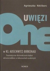 Okładka książki Uwięzione w KL Auschwitz - Birkenau: Traumatyczne doświadczenia kobiet odzwierciedlone w dokumentach osobistych Agnieszka Nikliborc
