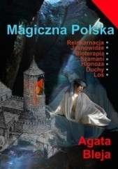 Okładka książki Magiczna Polska. Reinkarnacja. Jasnowidze. Bioterapia. Szamani. Hipnoza. Duchy. Los Agata Bleja