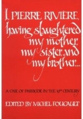 Okładka książki I, Pierre Riviere, having slaughtered my mother, my sister, and my brother: A Case of Parricide in the 19th Century Michel Foucault