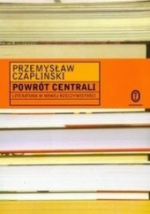 Okładka książki Powrót centrali: literatura w nowej rzeczywistości Przemysław Czapliński