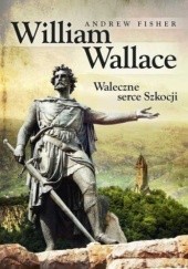 Okładka książki William Wallace. Waleczne serce Szkocji Andrew Fisher