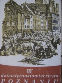 W dziewiętnastowiecznym Poznaniu. Życie codzienne miasta 1815-1914