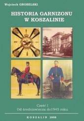 Okładka książki Historia garnizonu w Koszalinie. Część I. Od średniowiecza do 1945 r Wojciech Grobelski