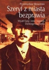 Okładka książki Szeryf z miasta bezprawia. Wyatt Earp i inne legendy Dzikiego Zachodu Przemysław Słowiński