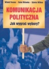 Okładka książki Komunikacja polityczna. Jak wygrać wybory? Witold Ferenc, Rafał Mrówka, Sylwia Wilkos