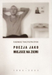 Okładka książki Poezja jako miejsce na ziemi (1988-2003) Eugeniusz Tkaczyszyn-Dycki