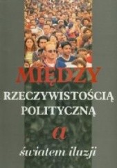 Okładka książki Między rzeczywistością polityczną a światem iluzji praca zbiorowa
