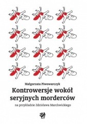 Okładka książki Kontrowersje wokół seryjnych morderców na przykładzie Zdzisława Marchwickiego Małgorzata Piwowarczyk