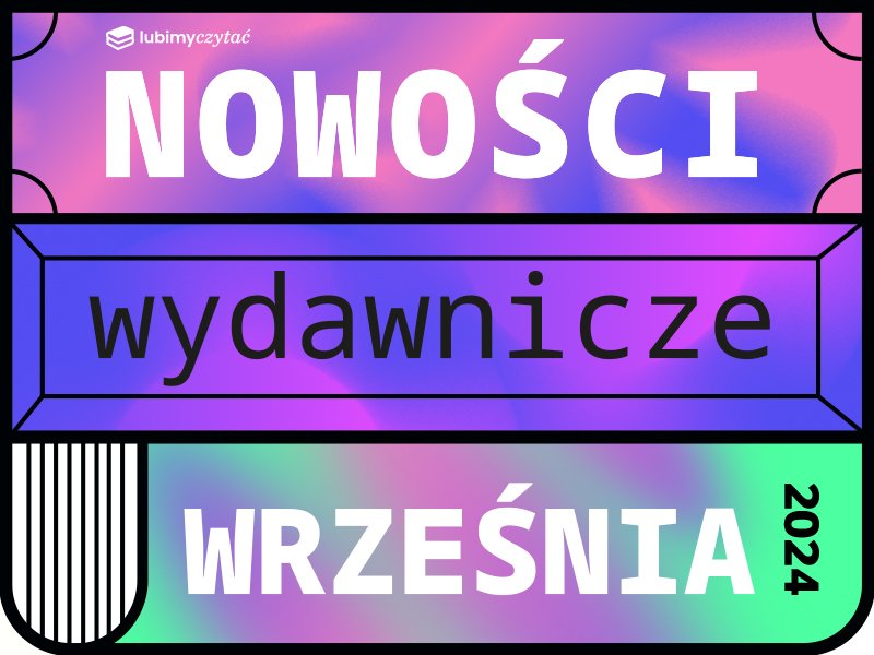 Książkowe nowości – wrzesień 2024. Premiery, wobec których nie można przejść obojętnie